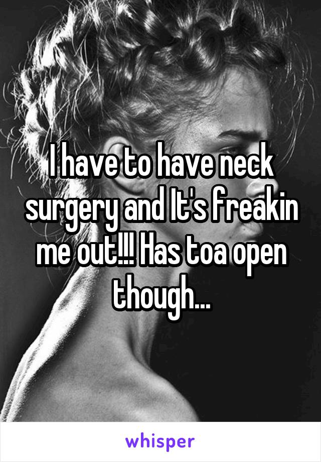 I have to have neck surgery and It's freakin me out!!! Has toa open though...
