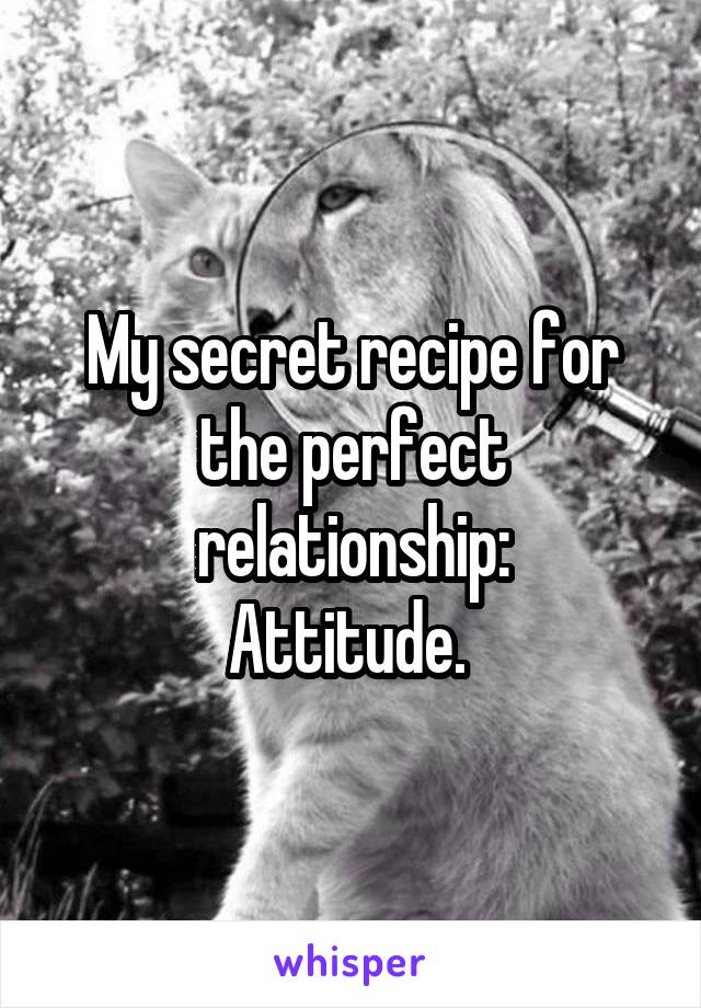 My secret recipe for the perfect relationship:
Attitude. 
