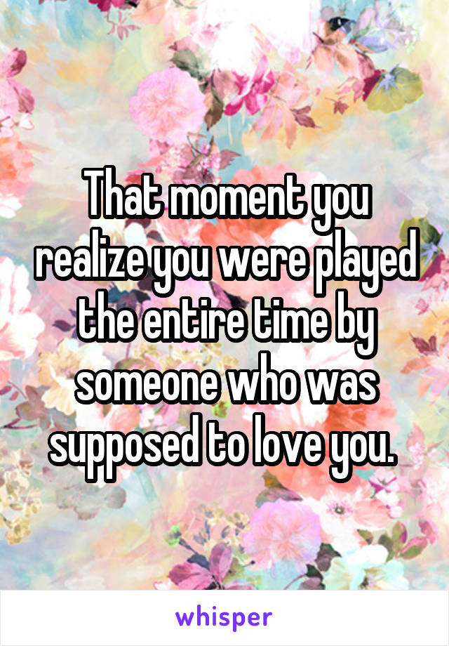 That moment you realize you were played the entire time by someone who was supposed to love you. 