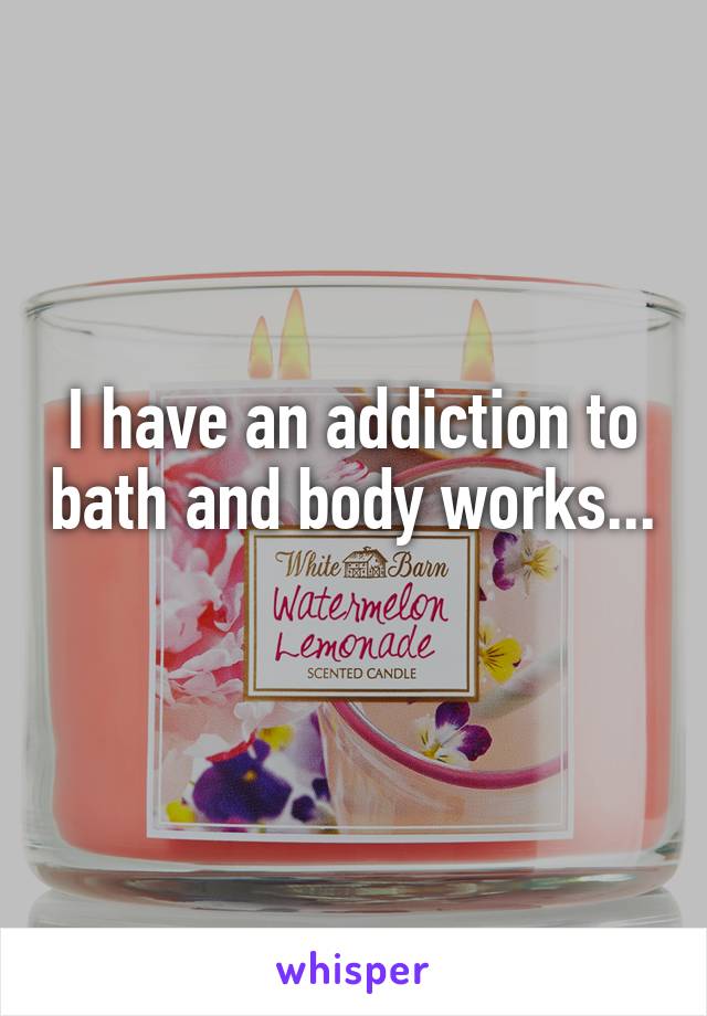 I have an addiction to bath and body works...
