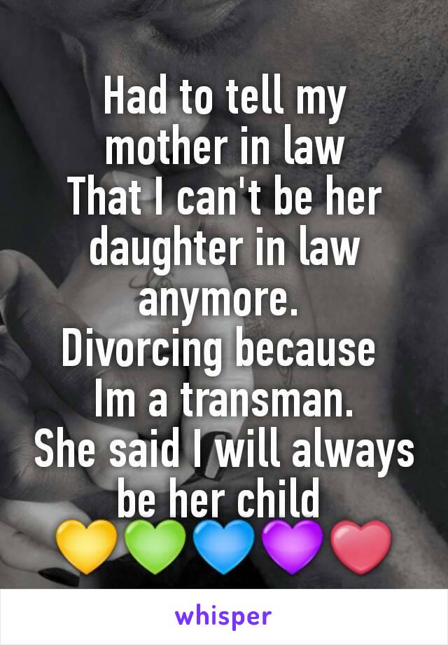 Had to tell my
 mother in law 
That I can't be her daughter in law anymore. 
Divorcing because 
Im a transman.
She said I will always be her child 
💛💚💙💜❤