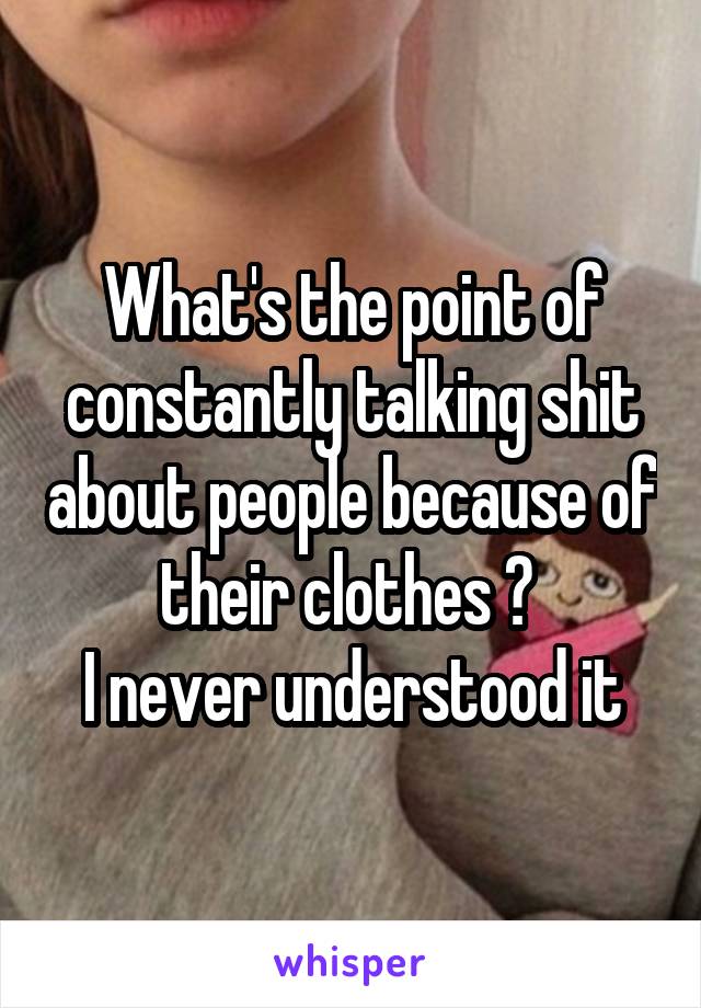 What's the point of constantly talking shit about people because of their clothes ? 
I never understood it