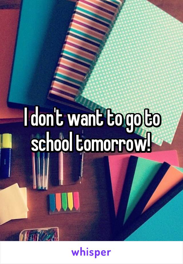 I don't want to go to school tomorrow! 