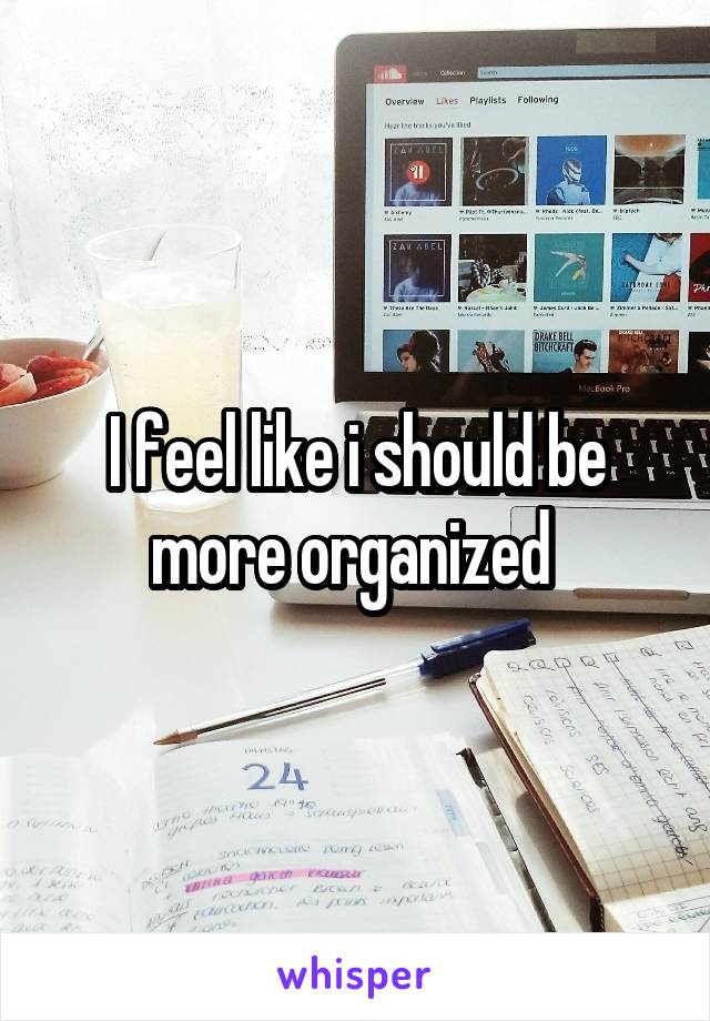 I feel like i should be more organized 