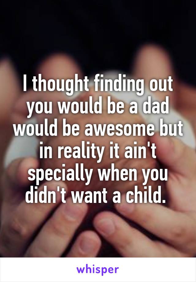 I thought finding out you would be a dad would be awesome but in reality it ain't specially when you didn't want a child. 