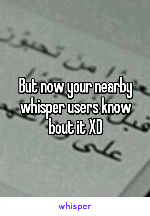But now your nearby whisper users know bout it XD