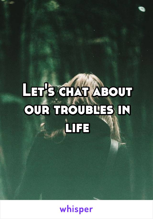 Let's chat about our troubles in life