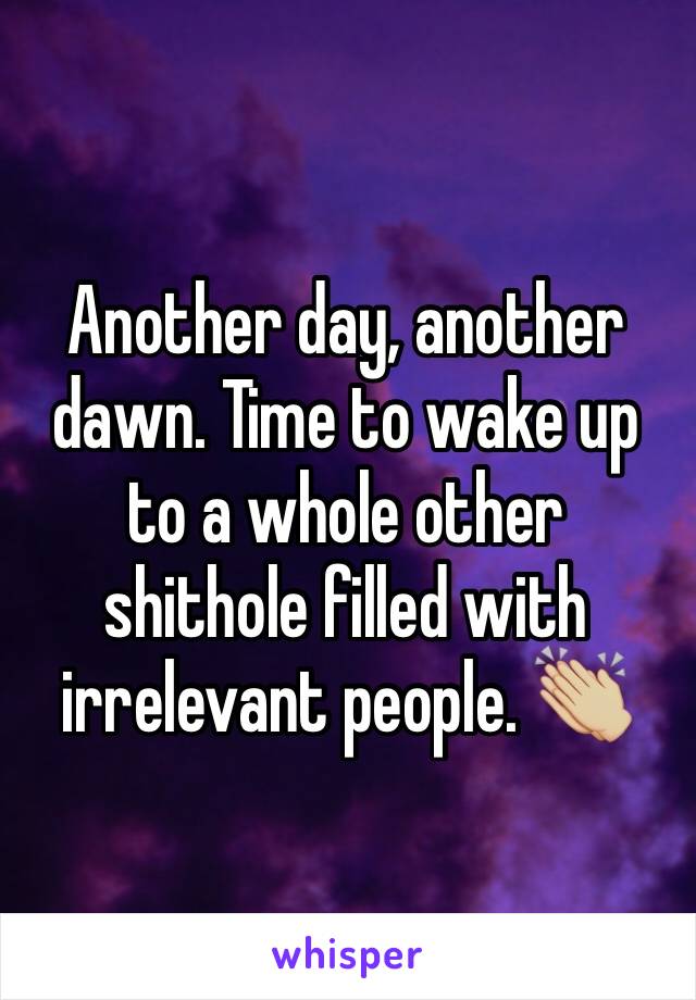 Another day, another dawn. Time to wake up to a whole other shithole filled with irrelevant people. 👏🏼
