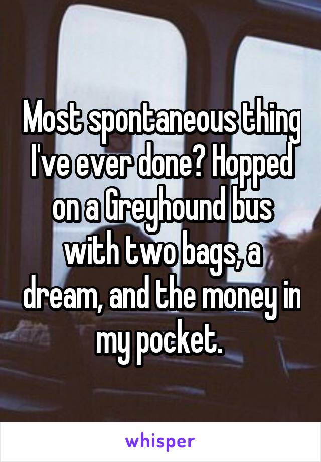 Most spontaneous thing I've ever done? Hopped on a Greyhound bus with two bags, a dream, and the money in my pocket. 