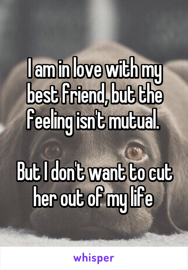 I am in love with my best friend, but the feeling isn't mutual. 

But I don't want to cut her out of my life 