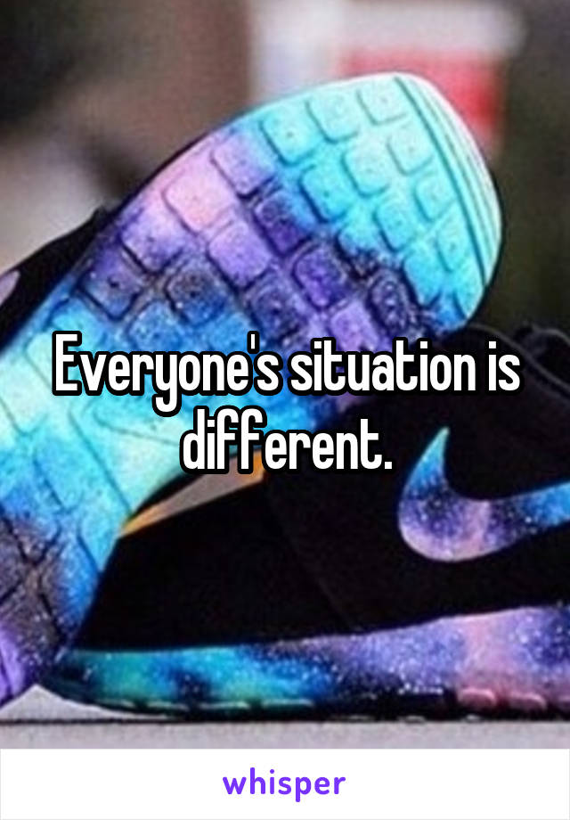 Everyone's situation is different.