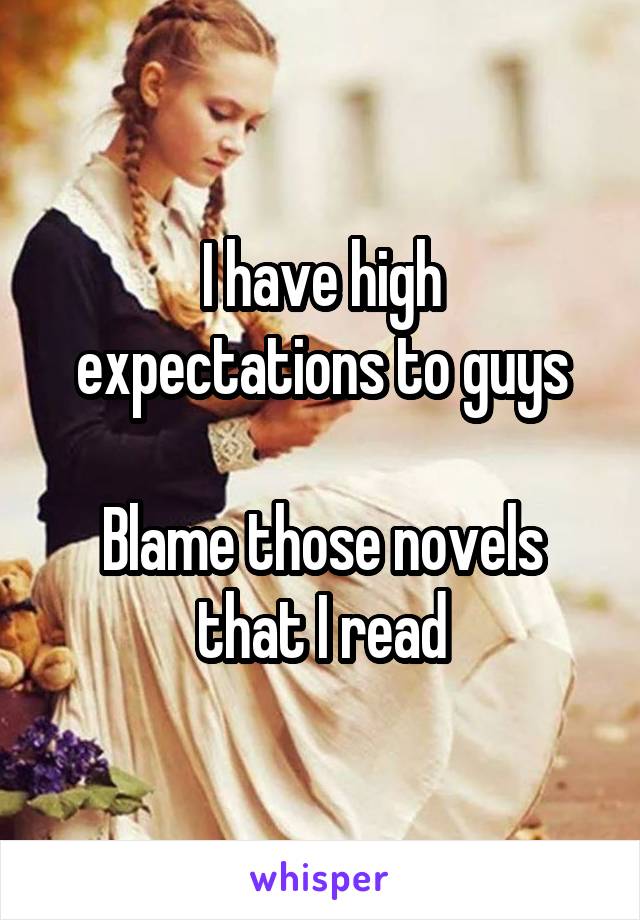 I have high expectations to guys

Blame those novels that I read