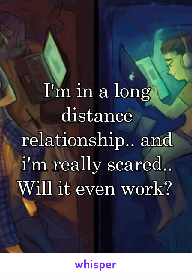 I'm in a long distance relationship.. and i'm really scared.. Will it even work? 