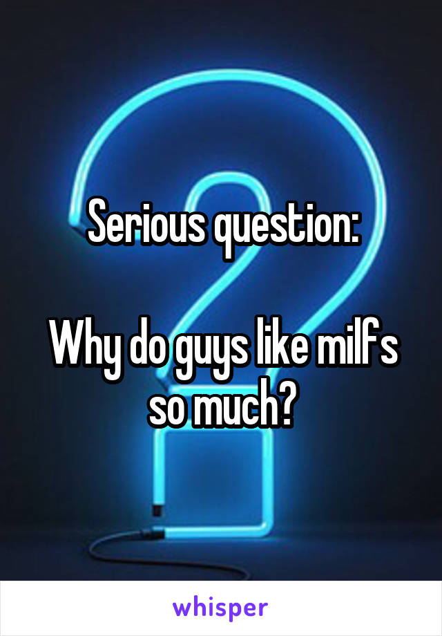 Serious question:

Why do guys like milfs so much?
