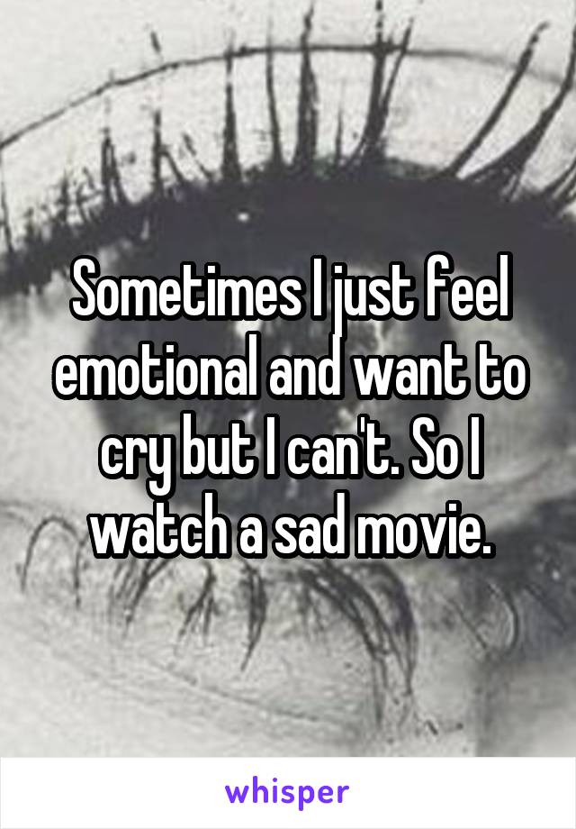 Sometimes I just feel emotional and want to cry but I can't. So I watch a sad movie.