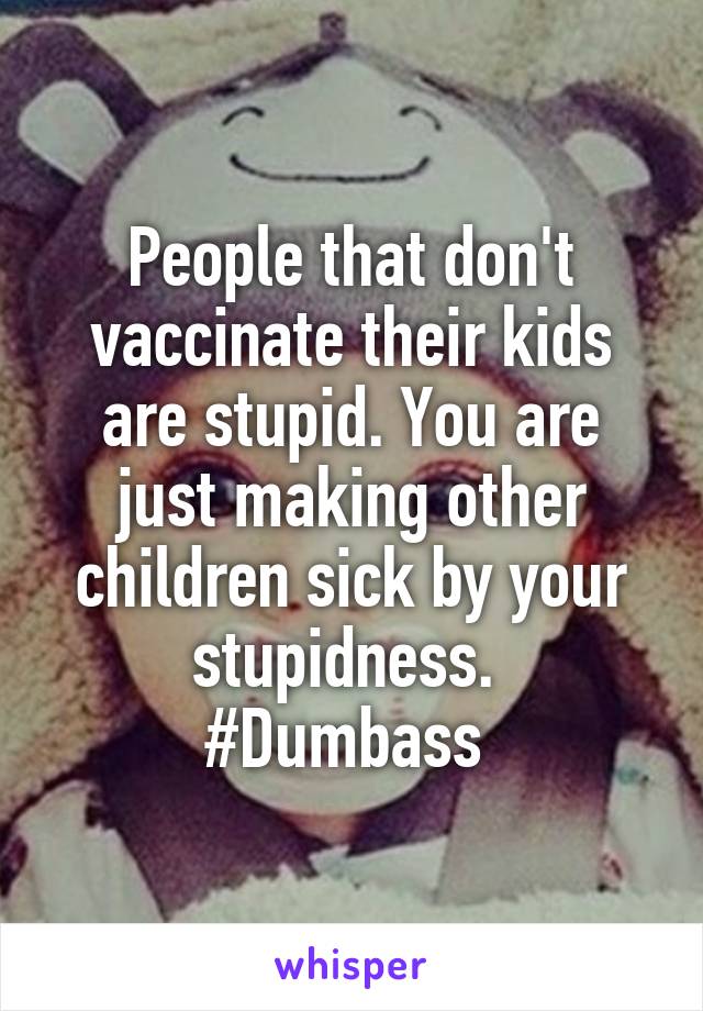 People that don't vaccinate their kids are stupid. You are just making other children sick by your stupidness. 
#Dumbass 
