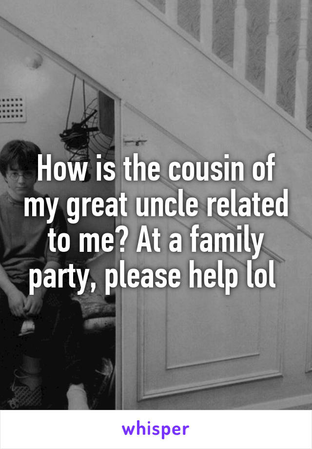 How is the cousin of my great uncle related to me? At a family party, please help lol 