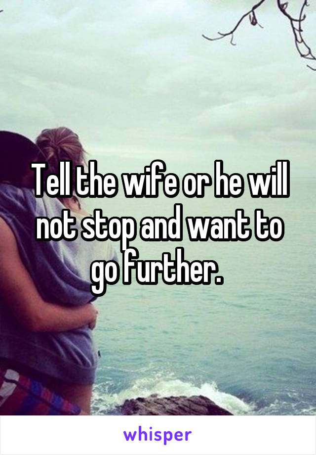 Tell the wife or he will not stop and want to go further. 