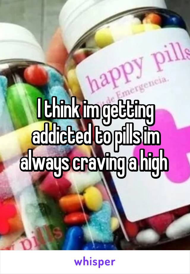 I think im getting addicted to pills im always craving a high 