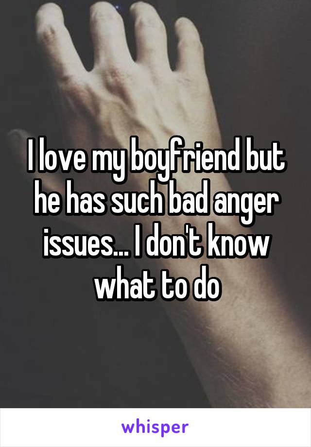 I love my boyfriend but he has such bad anger issues... I don't know what to do