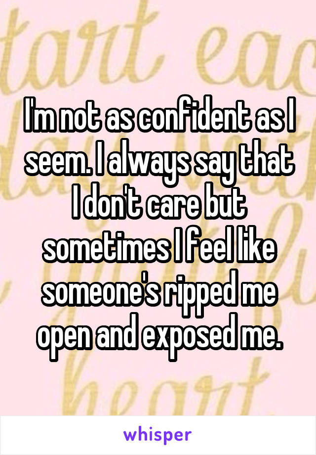 I'm not as confident as I seem. I always say that I don't care but sometimes I feel like someone's ripped me open and exposed me.