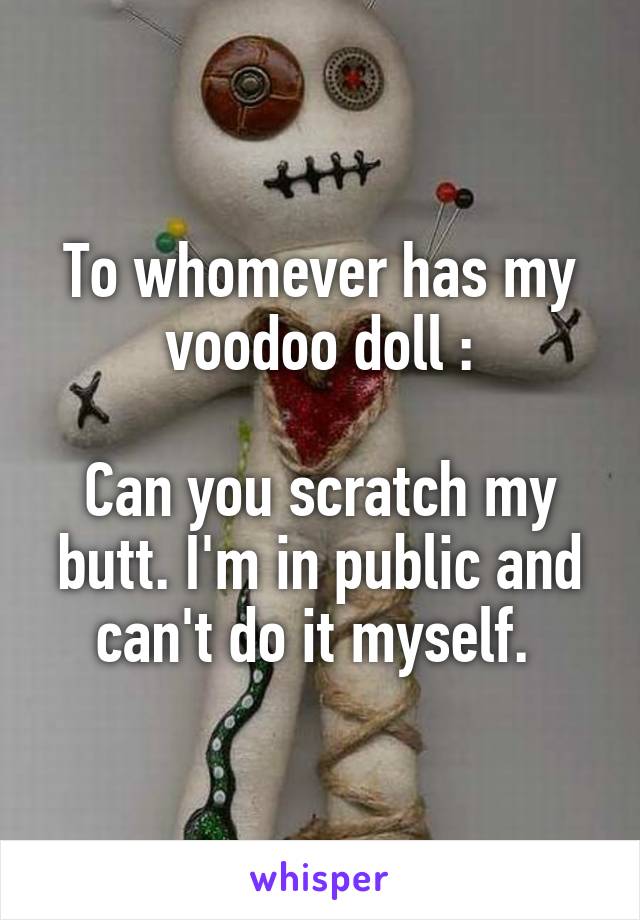 To whomever has my voodoo doll :

Can you scratch my butt. I'm in public and can't do it myself. 
