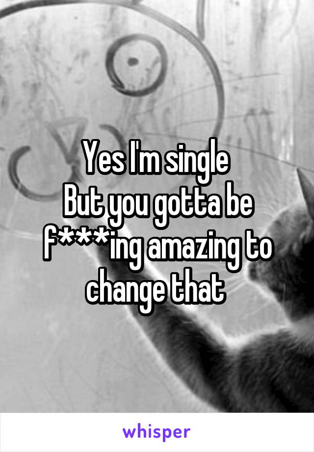 Yes I'm single 
But you gotta be f***ing amazing to change that 