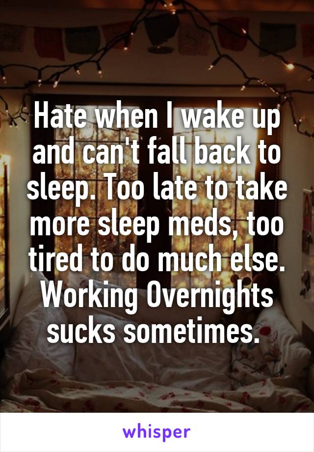 Hate when I wake up and can't fall back to sleep. Too late to take more sleep meds, too tired to do much else. Working Overnights sucks sometimes. 