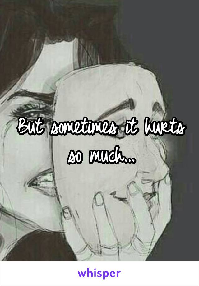 But sometimes it hurts so much...