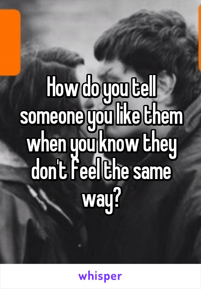 How do you tell someone you like them when you know they don't feel the same way?