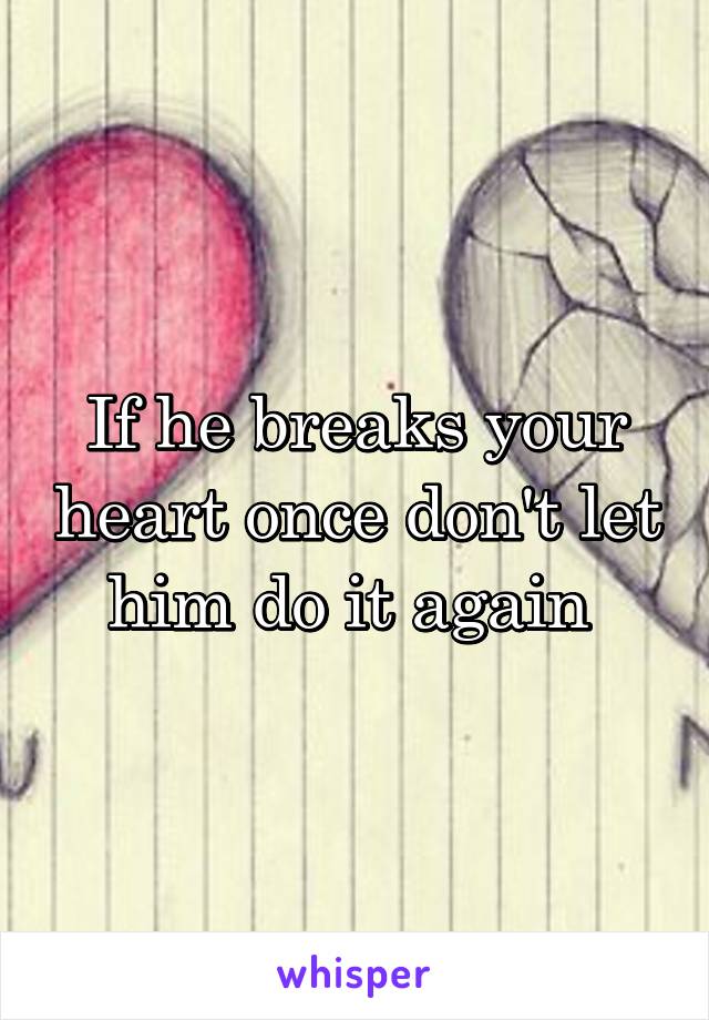 If he breaks your heart once don't let him do it again 
