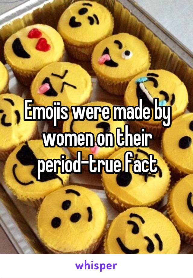 Emojis were made by women on their period-true fact