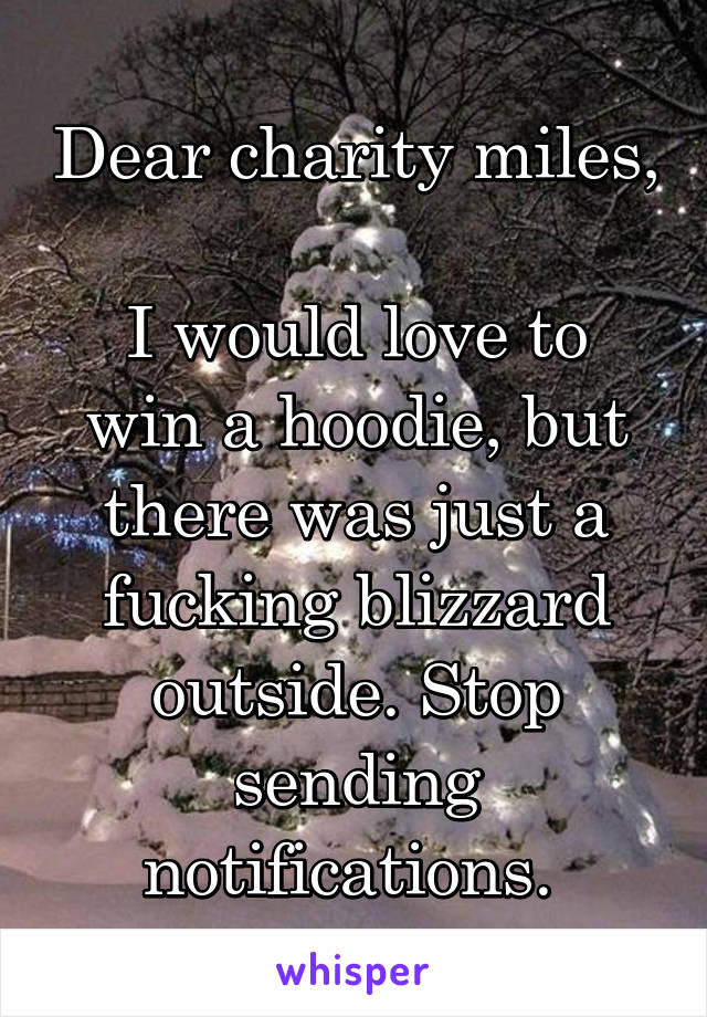 Dear charity miles, 
I would love to win a hoodie, but there was just a fucking blizzard outside. Stop sending notifications. 