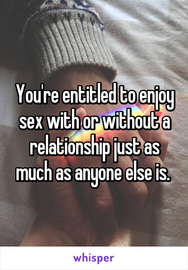 You're entitled to enjoy sex with or without a relationship just as much as anyone else is. 