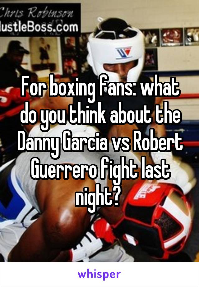 For boxing fans: what do you think about the Danny Garcia vs Robert Guerrero fight last night? 