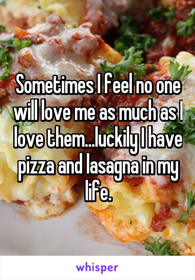 Sometimes I feel no one will love me as much as I love them...luckily I have pizza and lasagna in my life.