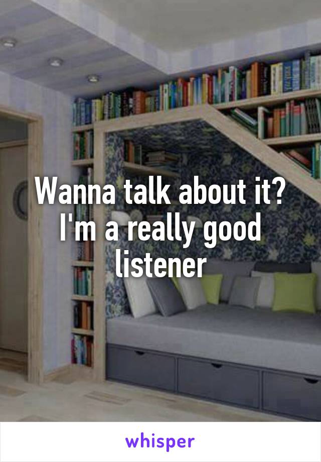 Wanna talk about it? I'm a really good listener