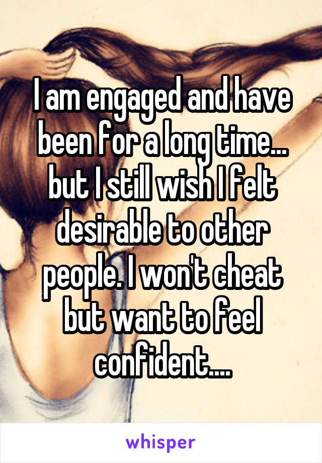 I am engaged and have been for a long time... but I still wish I felt desirable to other people. I won't cheat but want to feel confident....