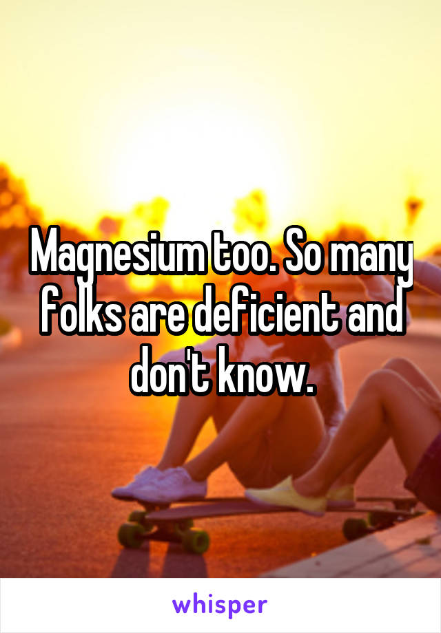 Magnesium too. So many folks are deficient and don't know.