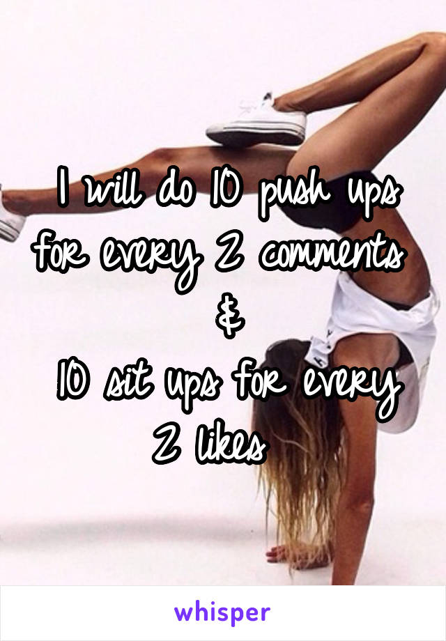 I will do 10 push ups for every 2 comments 
&
10 sit ups for every 2 likes  