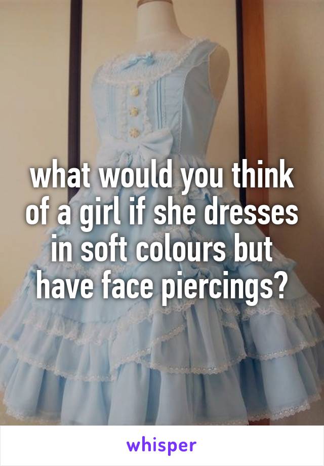 what would you think of a girl if she dresses in soft colours but have face piercings?