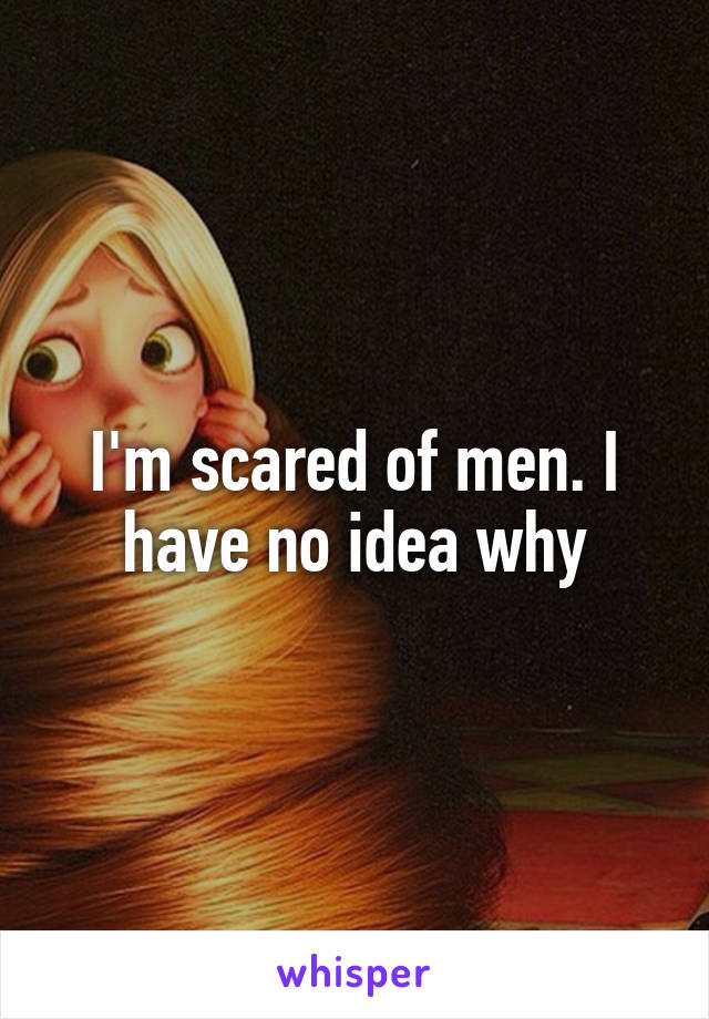 I'm scared of men. I have no idea why