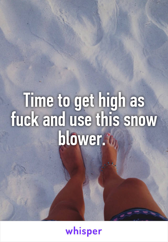 Time to get high as fuck and use this snow blower. 