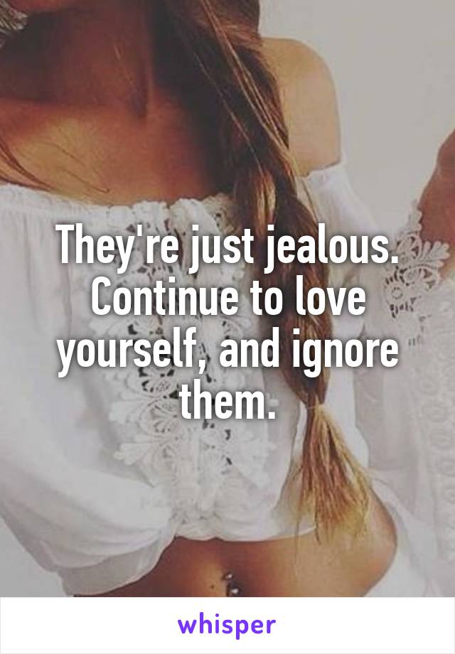 They're just jealous.
Continue to love yourself, and ignore them.