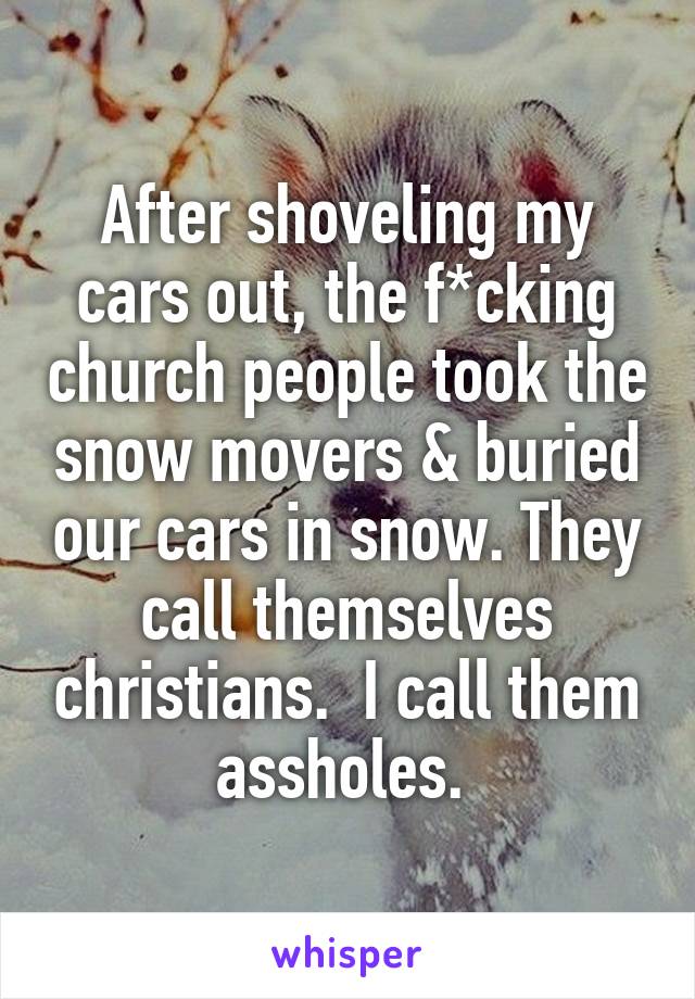 After shoveling my cars out, the f*cking church people took the snow movers & buried our cars in snow. They call themselves christians.  I call them assholes. 