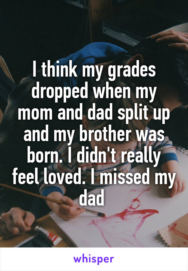 I think my grades dropped when my mom and dad split up and my brother was born. I didn't really feel loved. I missed my dad 