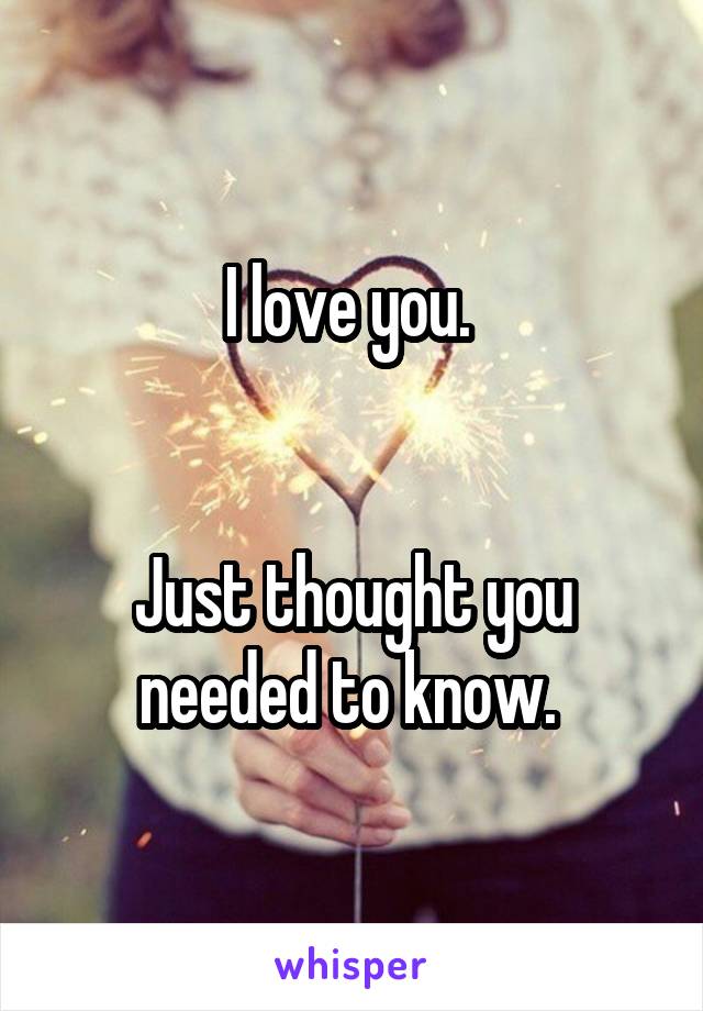 I love you. 


Just thought you needed to know. 