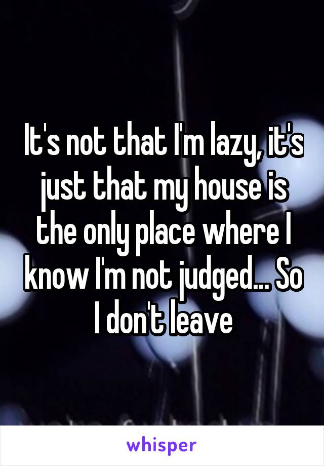 It's not that I'm lazy, it's just that my house is the only place where I know I'm not judged... So I don't leave