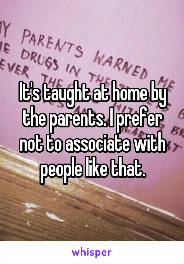 It's taught at home by the parents. I prefer not to associate with people like that.