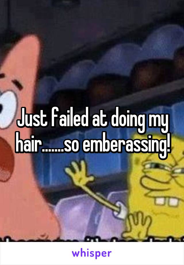 Just failed at doing my hair.......so emberassing!